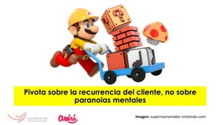 Pivota sobre la recurrencia del cliente, no sobre
paranoias mentales
Imagen:	supermariomaker.nintendo.com	
 