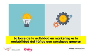 La base de tu actividad en marketing es la
rentabilidad del tráfico que consigues generar
Imagen:	Tandem.com	
 