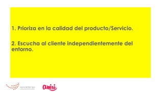 1. Prioriza en la calidad del producto/Servicio.
2. Escucha al cliente independientemente del
entorno.
 