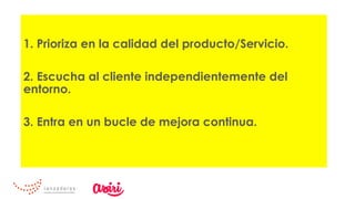 1. Prioriza en la calidad del producto/Servicio.
2. Escucha al cliente independientemente del
entorno.
3. Entra en un bucle de mejora continua.
 