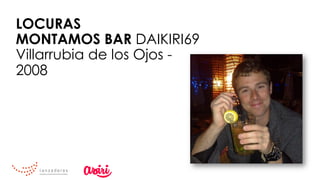 LOCURAS
MONTAMOS BAR DAIKIRI69
Villarrubia de los Ojos -
2008
 