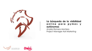La búsqueda de la visibilidad
o n l i n e p a r a p y m e s y
autónomos
Andrés Romero Montero
Project Manager Asiri Marketing
 