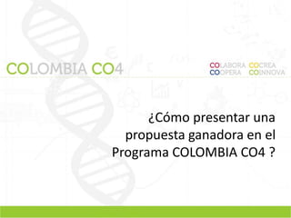 ¿Cómo presentar una 
propuesta ganadora en el 
Programa COLOMBIA CO4 ? 
 