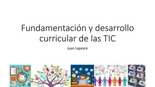 Fundamentación y desarrollo
curricular de las TIC
Juan Lapeyre
 