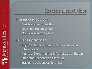 Tener cuidado con
• Pericias no reproducibles
• Lo simple no tan simple
• Notificar a la otra parte
Buenas prácticas
• Registrar fecha y hora de toma y uso de la
información
• Registrar herramientas informáticas utilizadas
• Usar bloqueadores de escritura
• Trabajar sobre copias forenses
 