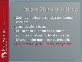 Subir es inevitable, consiga una buena
escalera.
Jugar desde la base:
El uso de la nube no nos exime de
cumplir con el marco legal aplicable .
Mucho mejor que litigar es prevenir.
Fin primera parte. Break!, Party time!
 