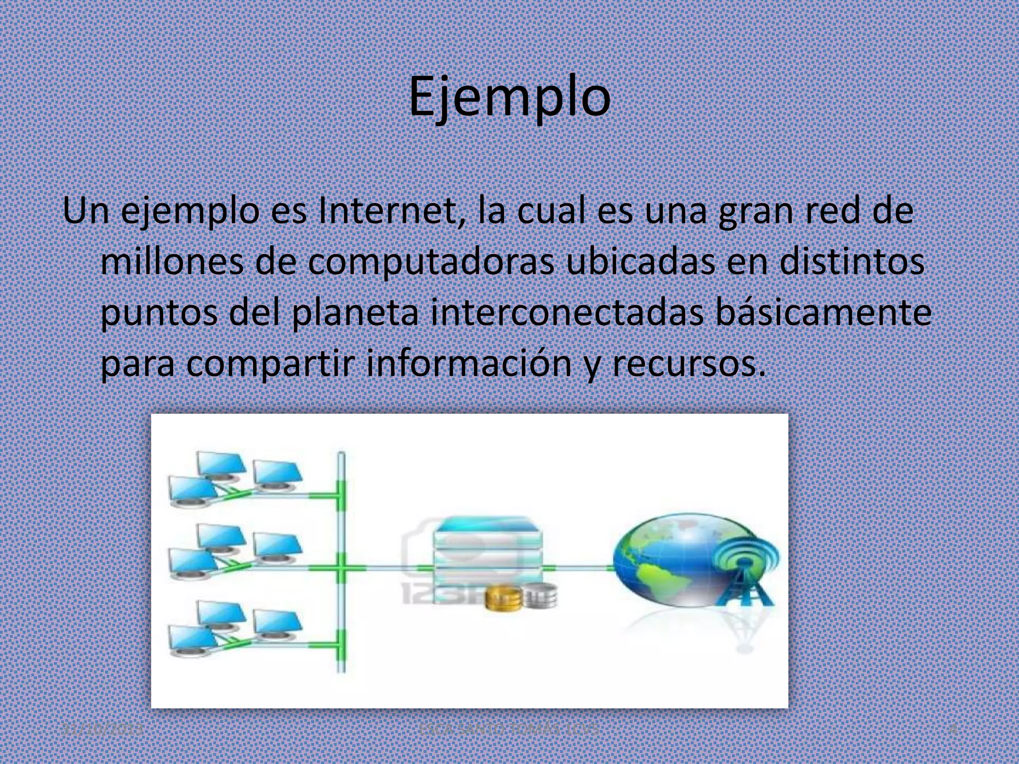 Ejemplo
Un ejemplo es Internet, la cual es una gran red de
millones de computadoras ubicadas en distintos
puntos del planeta interconectadas básicamente
para compartir información y recursos.

31/10/2013

ESCA SANTO TOMÁS 1CV5

4

 