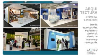 Stands,
escenografías,
arquitectura
comercial,
diseño de
interiores y
museografía.
EFÍMERA
E INTERIOR
ARQUI
TECTURA
COLOMBIA PETROLEUM SHOW 2011
MEDITECH 2012
EXPOARTESANIAS 2011
AGROEXPO 2011
 