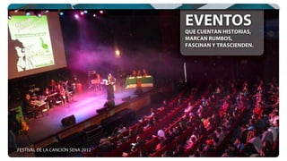 EVENTOS
QUE CUENTAN HISTORIAS,
MARCAN RUMBOS,
FASCINAN Y TRASCIENDEN.
EVENTOS
FESTIVAL DE LA CANCIÓN SENA 2012
 