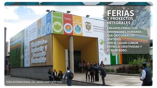 CREAMOS FERIAS CON
DIMENSIONES HUMANAS
QUE CAPTURAN LOS
SENTIDOS.
SON EL LUGAR COMÚN
ENTRE LA CREATIVIDAD Y
EL MERCADEO.
CREAMOS FERIAS CON
DIMENSIONES HUMANAS
Y PROYECTOS
INTEGRALES
Y PROYECTOS
FERIAS
FERIA INTERNACIONAL DEL MEDIO AMBIENTE 2012
 