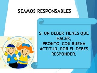 SEAMOS RESPONSABLES
.
SI UN DEBER TIENES QUE
HACER,
PRONTO CON BUENA
ACTITUD, POR EL DEBES
RESPONDER.