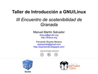 Taller de Introducción a GNU/Linux III Encuentro de sostenibilidad de Granada Gcubo Manuel Martín Salvador [email_address] http://draxus.org Fernando Álvarez Moreno [email_address] http://espireando.blogspot.com/ Licencia Creative Commons 