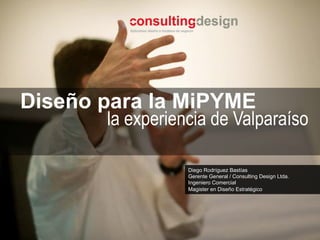 Diego Rodríguez Bastías
Gerente General / Consulting Design Ltda.
Ingeniero Comercial
Magister en Diseño Estratégico
Diseño para la MiPYME
la experiencia de Valparaíso
 