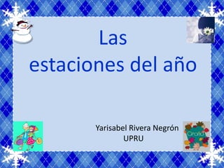 Las
estaciones del año

       Yarisabel Rivera Negrón
               UPRU
 