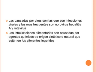  Las causadas por virus son las que son infecciones
virales y las mas frecuentes son norovirus hepatitis
A y rotavirus
 Las intoxicaciones alimentarias son causadas por
agentes químicos de origen sintético o natural que
están en los alimentos ingeridos
 