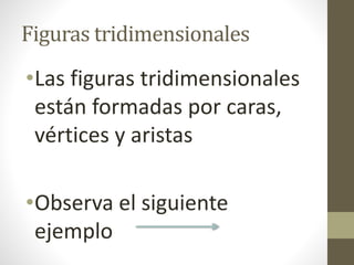 Figuras tridimensionales
•Las figuras tridimensionales
están formadas por caras,
vértices y aristas
•Observa el siguiente
ejemplo
 