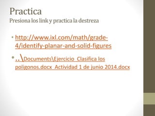 Practica
Presionaloslinky practicaladestreza
• http://www.ixl.com/math/grade-
4/identify-planar-and-solid-figures
•..DocumentsEjercicio Clasifica los
poligonos.docx Actividad 1 de junio 2014.docx
 
