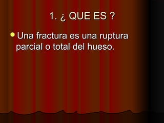 1. ¿ QUE ES ?1. ¿ QUE ES ?
Una fractura es una rupturaUna fractura es una ruptura
parcial o total del hueso.parcial o total del hueso.
 