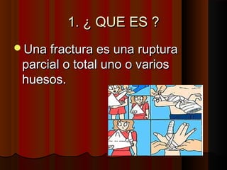 1. ¿ QUE ES ?1. ¿ QUE ES ?
Una fractura es una rupturaUna fractura es una ruptura
parcial o total uno o variosparcial o total uno o varios
huesos.huesos.
 