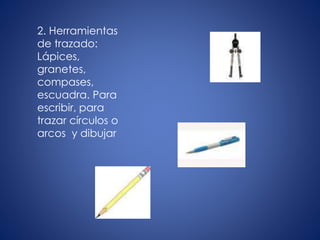 2. Herramientas
de trazado:
Lápices,
granetes,
compases,
escuadra. Para
escribir, para
trazar círculos o
arcos y dibujar
 