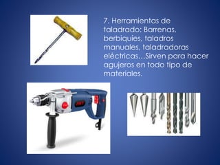 7. Herramientas de
taladrado: Barrenas,
berbiquíes, taladros
manuales, taladradoras
eléctricas…Sirven para hacer
agujeros en todo tipo de
materiales.
 