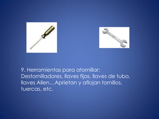 9. Herramientas para atornillar:
Destornilladores, llaves fijas, llaves de tubo,
llaves Allen…Aprietan y aflojan tornillos,
tuercas, etc.
 