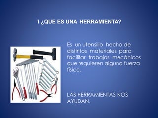 1 ¿QUE ES UNA HERRAMIENTA?
Es un utensilio hecho de
distintos materiales para
facilitar trabajos mecánicos
que requieren alguna fuerza
física.
LAS HERRAMIENTAS NOS
AYUDAN.
 