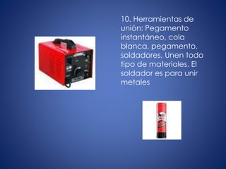 10. Herramientas de
unión: Pegamento
instantáneo, cola
blanca, pegamento,
soldadores, Unen todo
tipo de materiales. El
soldador es para unir
metales
 