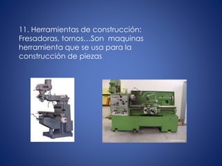 11. Herramientas de construcción:
Fresadoras, tornos…Son maquinas
herramienta que se usa para la
construcción de piezas
 