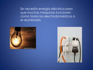 Se necesita energía eléctrica para
que muchas máquinas funcionen
como todos los electrodomésticos o
el alumbrado.
 
