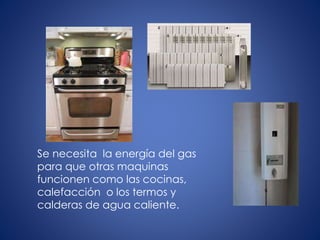 Se necesita la energía del gas
para que otras maquinas
funcionen como las cocinas,
calefacción o los termos y
calderas de agua caliente.
 