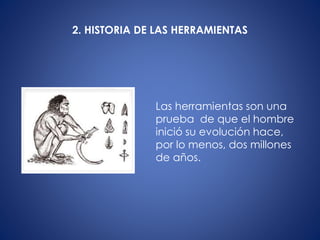 2. HISTORIA DE LAS HERRAMIENTAS
Las herramientas son una
prueba de que el hombre
inició su evolución hace,
por lo menos, dos millones
de años.
 