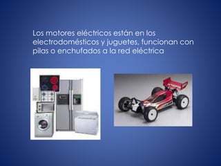 Los motores eléctricos están en los
electrodomésticos y juguetes, funcionan con
pilas o enchufados a la red eléctrica
 