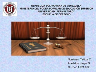 Nombres: Yelitza C.
Apellidos: Jaspe S.
C.I.: V-11.921.952
REPUBLICA BOLIVARIANA DE VENEZUELA
MINISTERIO DEL PODER POPULAR DE EDUCACIÓN SUPERIOR
UNIVERSIDAD “FERMIN TORO”
ESCUELA DE DERECHO
 