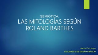 SEMIÓTICA:
LAS MITOLOGÍAS SEGÚN
ROLAND BARTHES
Alexis Farinango
ESTUDIANTE DE DISEÑO GRÁFICO
 
