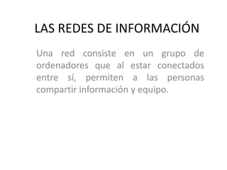 LAS REDES DE INFORMACIÓN
Una red consiste en un grupo de
ordenadores que al estar conectados
entre sí, permiten a las personas
compartir información y equipo.
 