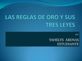 LAS REGLAS DE ORO Y SUS TRES LEYES por: YAHELYS  ARENAS ESTUDIANTE 