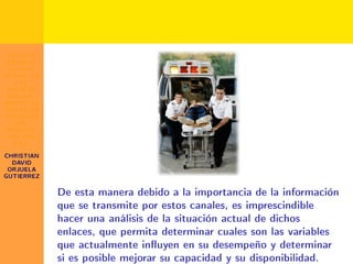 ESTUDIO
SOBRE EL
 ESTADO
ACTUAL DE
   LOS
 ENLACES
 INALAM-
BRICOS DE
DATOS EN
LAS SEDES
  DEL
HOSPITAL
 DEL SUR
  E.S.E.

CHRISTIAN
  DAVID
ORJUELA
GUTIERREZ


            De esta manera debido a la importancia de la información
            que se transmite por estos canales, es imprescindible
            hacer una análisis de la situación actual de dichos
            enlaces, que permita determinar cuales son las variables
            que actualmente inuyen en su desempeño y determinar
            si es posible mejorar su capacidad y su disponibilidad.
 