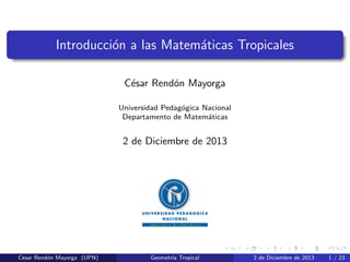 Introducci´on a las Matem´aticas Tropicales
C´esar Rend´on Mayorga
Universidad Pedag´ogica Nacional
Departamento de Matem´aticas
2 de Diciembre de 2013
C´esar Rend´on Mayorga (UPN) Geometr´ıa Tropical 2 de Diciembre de 2013 1 / 23
 