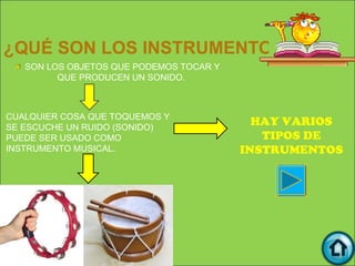 ¿QUÉ SON LOS INSTRUMENTOS MUSICA
   SON LOS OBJETOS QUE PODEMOS TOCAR Y
         QUE PRODUCEN UN SONIDO.



CUALQUIER COSA QUE TOQUEMOS Y
SE ESCUCHE UN RUIDO (SONIDO)
                                           HAY VARIOS
PUEDE SER USADO COMO                        TIPOS DE
INSTRUMENTO MUSICAL.                     INSTRUMENTOS
 