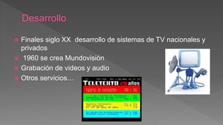  Finales siglo XX desarrollo de sistemas de TV nacionales y
privados
 1960 se crea Mundovisión
 Grabación de videos y audio
 Otros servicios…
 