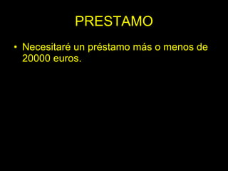 PRESTAMO
• Necesitaré un préstamo más o menos de
  20000 euros.
 