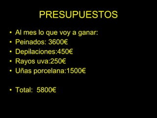 PRESUPUESTOS
•   Al mes lo que voy a ganar:
•   Peinados: 3600€
•   Depilaciones:450€
•   Rayos uva:250€
•   Uñas porcelana:1500€

• Total: 5800€
 