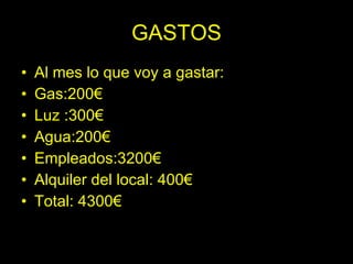 GASTOS
•   Al mes lo que voy a gastar:
•   Gas:200€
•   Luz :300€
•   Agua:200€
•   Empleados:3200€
•   Alquiler del local: 400€
•   Total: 4300€
 