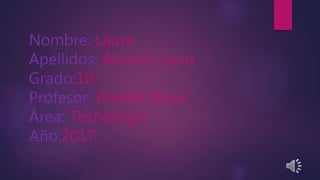 Nombre: Laura
Apellidos: Álvarez Cano
Grado:10
Profesor: Andrés Nivia
Área: Tecnología
Año:2017
 