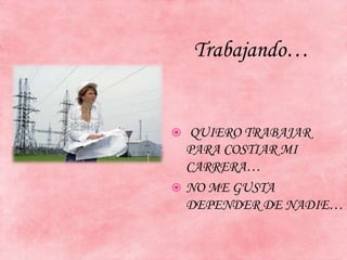 Trabajando…
 QUIERO TRABAJAR
PARA COSTIAR MI
CARRERA…
 NO ME GUSTA
DEPENDER DE NADIE…
 