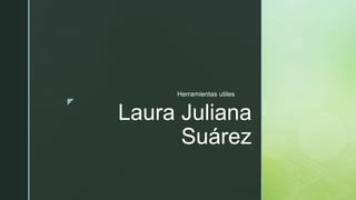 z
Laura Juliana
Suárez
Herramientas utiles
 