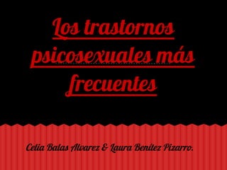 Los trastornos
 psicosexuales más
     frecuentes

Celia Balas Alvarez & Laura Benítez Pizarro.
 