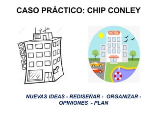 CASO PRÁCTICO: CHIP CONLEY
NUEVAS IDEAS - REDISEÑAR - ORGANIZAR -
OPINIONES - PLAN
 