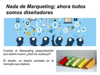 Nada de Marqueting; ahora todos
somos diseñadores
Cuando el Marqueting posproducción
pos diseño muere ¿Qué los sustituye?
El diseño, un diseño centrado en el
mercado que elabora
 